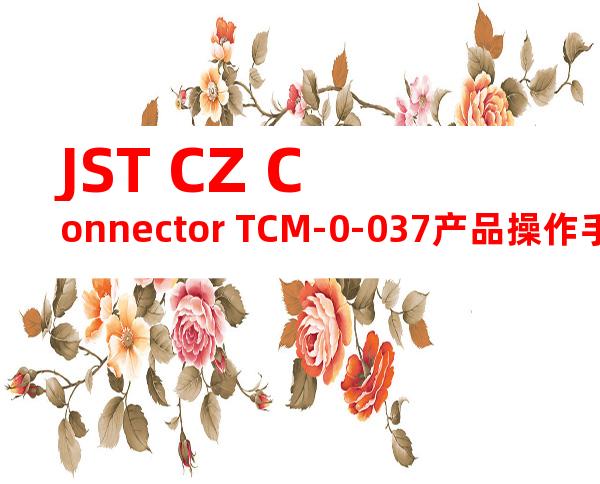 JST CZ Connector TCM-0-037产品操作手册